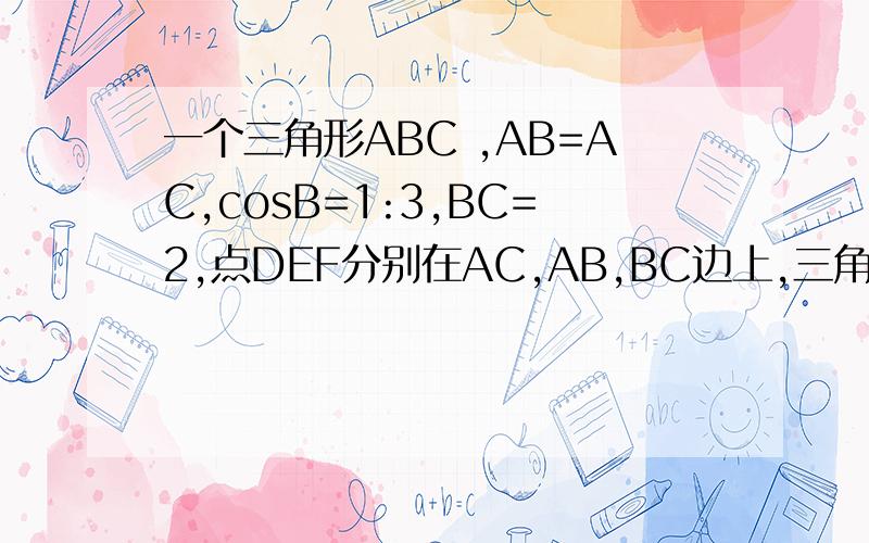 一个三角形ABC ,AB=AC,cosB=1:3,BC=2,点DEF分别在AC,AB,BC边上,三角形ABC延直线EF翻折后与三角形DEF重合当D为AC中点时,求BF