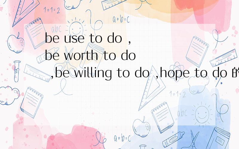 be use to do ,be worth to do ,be willing to do ,hope to do 的意思是什么?be going to do ,be made to do ,的意思呢?