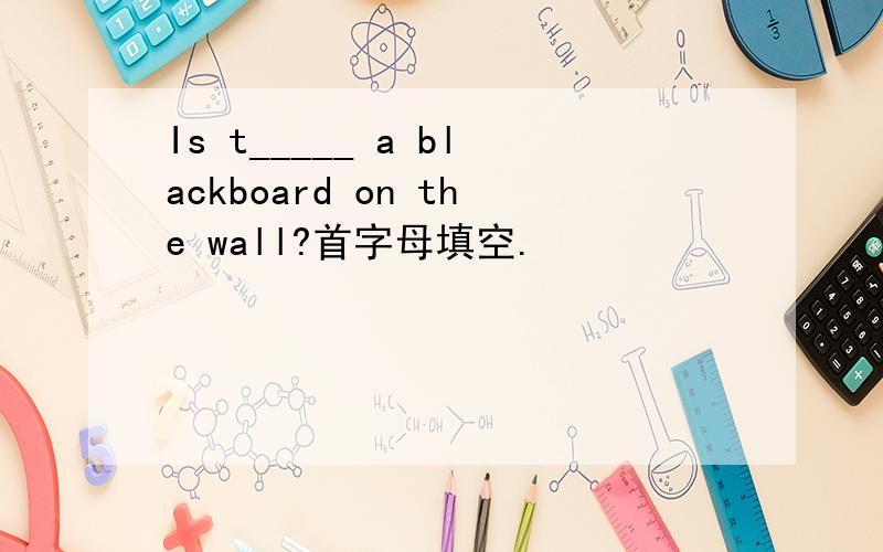 Is t_____ a blackboard on the wall?首字母填空.