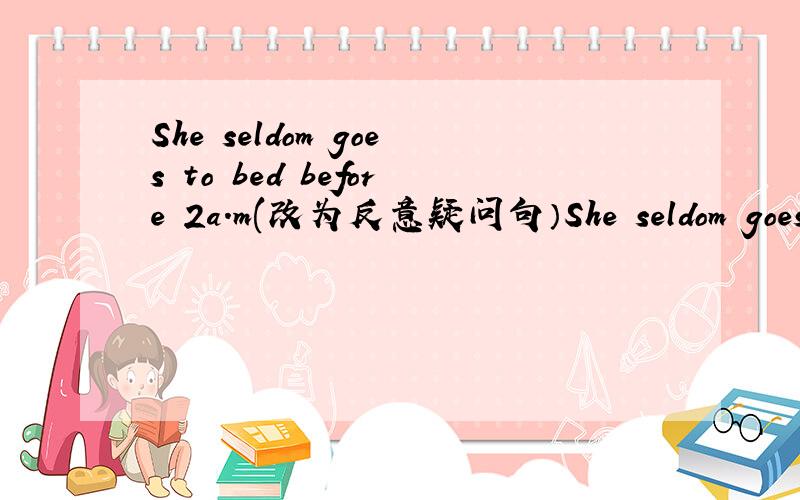 She seldom goes to bed before 2a.m(改为反意疑问句）She seldom goes to bed before 2a.m,______ _______?