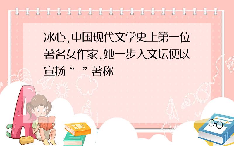冰心,中国现代文学史上第一位著名女作家,她一步入文坛便以宣扬“ ”著称