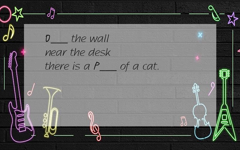 O___ the wall near the desk there is a P___ of a cat.
