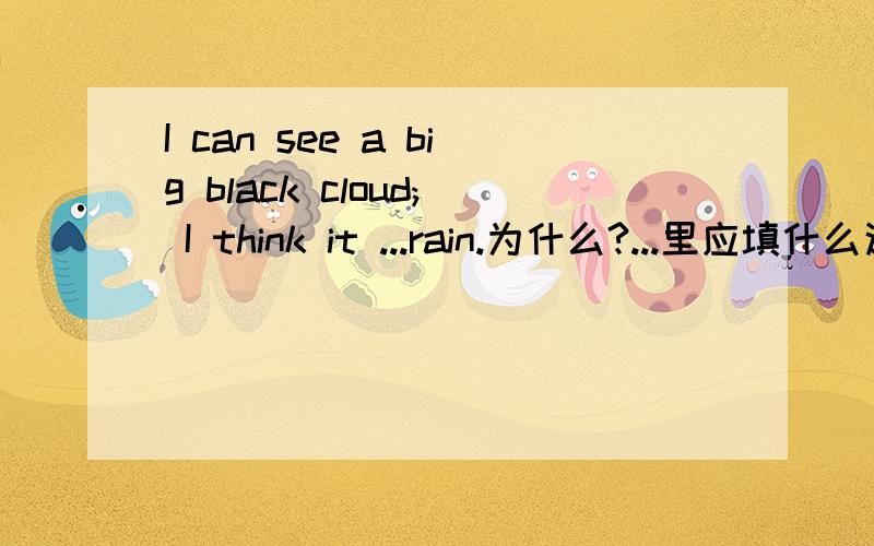 I can see a big black cloud; I think it ...rain.为什么?...里应填什么这是有选项的A.will be B.is going to be 应该是A