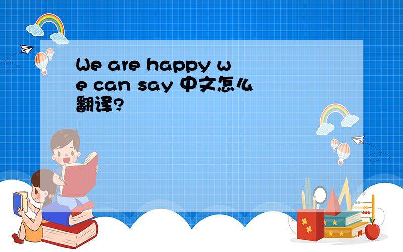 We are happy we can say 中文怎么翻译?