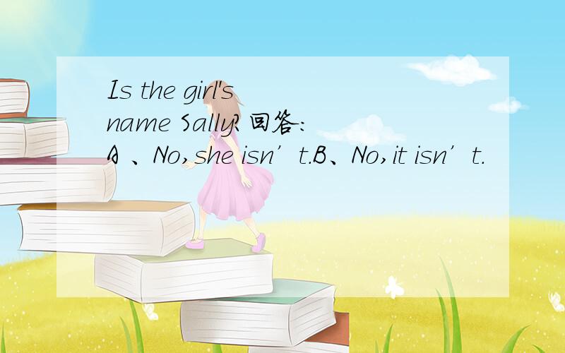 Is the girl's name Sally?回答：A 、No,she isn’t.B、No,it isn’t.