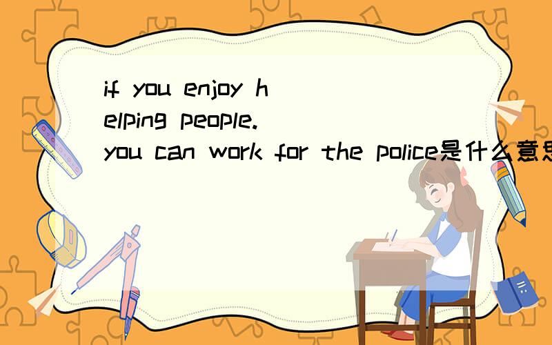if you enjoy helping people.you can work for the police是什么意思