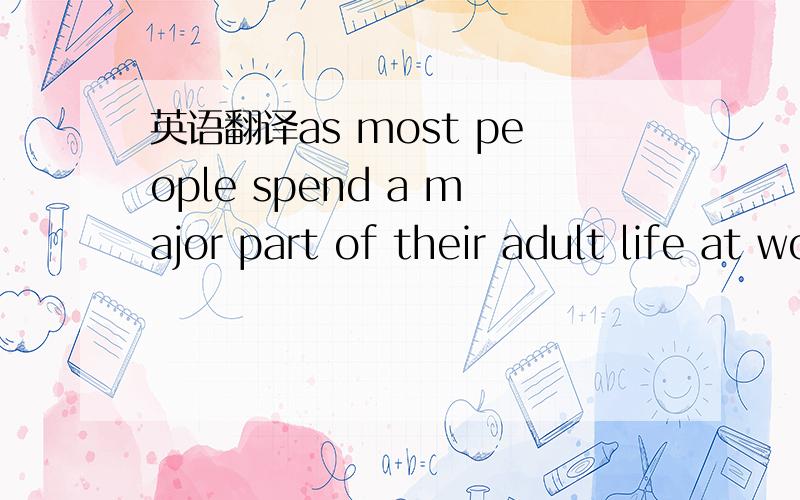 英语翻译as most people spend a major part of their adult life at work,job satisfaction is an important element of individual wel