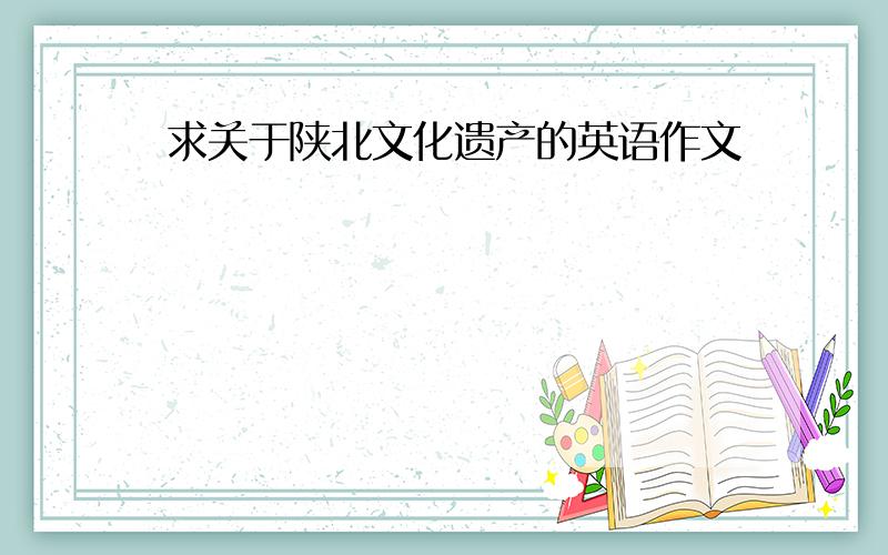 求关于陕北文化遗产的英语作文