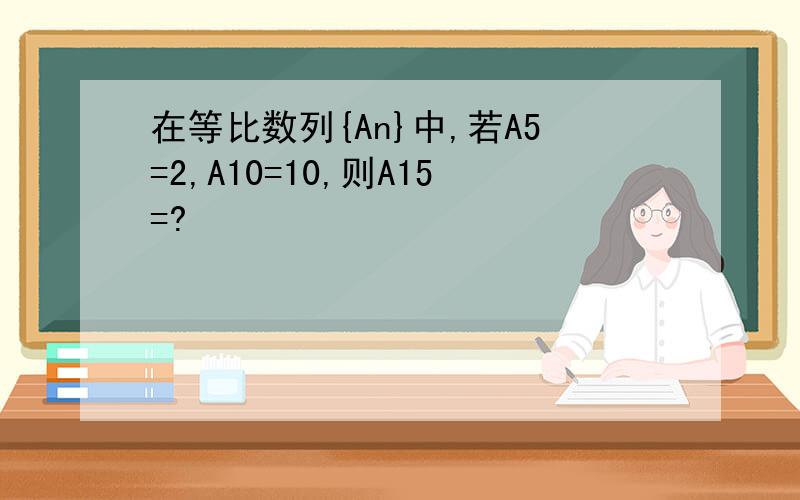 在等比数列{An}中,若A5=2,A10=10,则A15=?