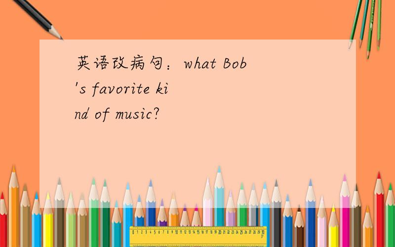 英语改病句：what Bob's favorite kind of music?