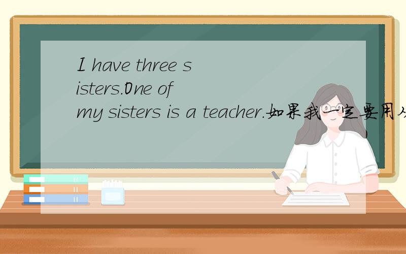 I have three sisters.One of my sisters is a teacher.如果我一定要用从句来表达,该如何?I have three sisters.One of my sisters is a teacher.如果我一定要用从句来表达,我这样写可以吗?I have three sisters,one of which is a t