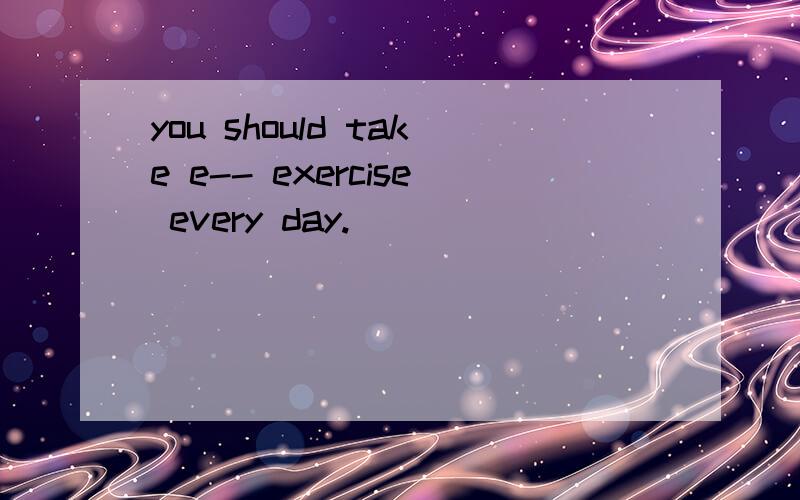 you should take e-- exercise every day.