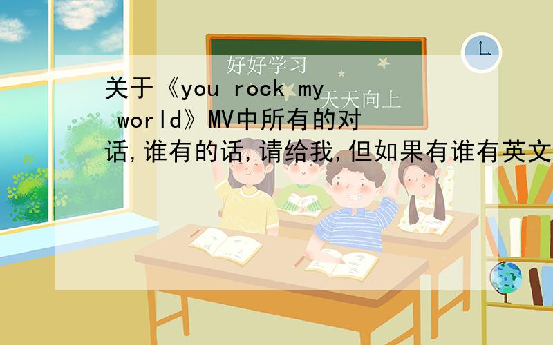 关于《you rock my world》MV中所有的对话,谁有的话,请给我,但如果有谁有英文完全版的就最好了～