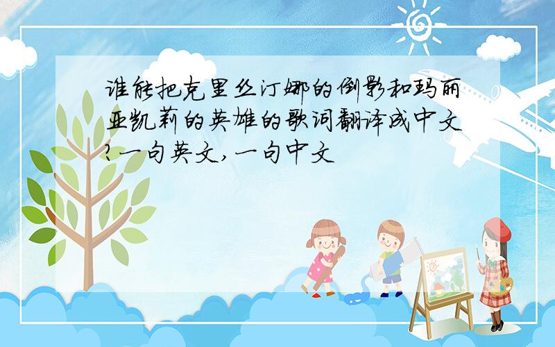 谁能把克里丝汀娜的倒影和玛丽亚凯莉的英雄的歌词翻译成中文?一句英文,一句中文