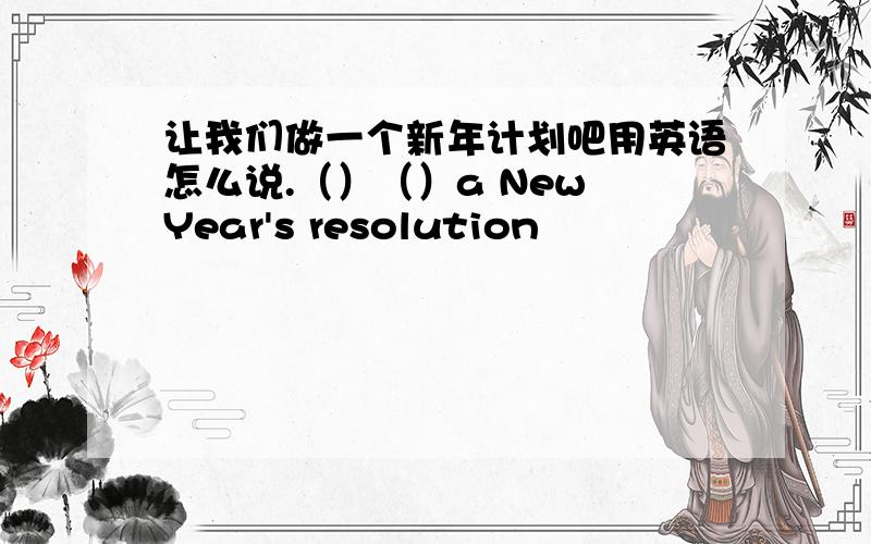 让我们做一个新年计划吧用英语怎么说.（）（）a New Year's resolution