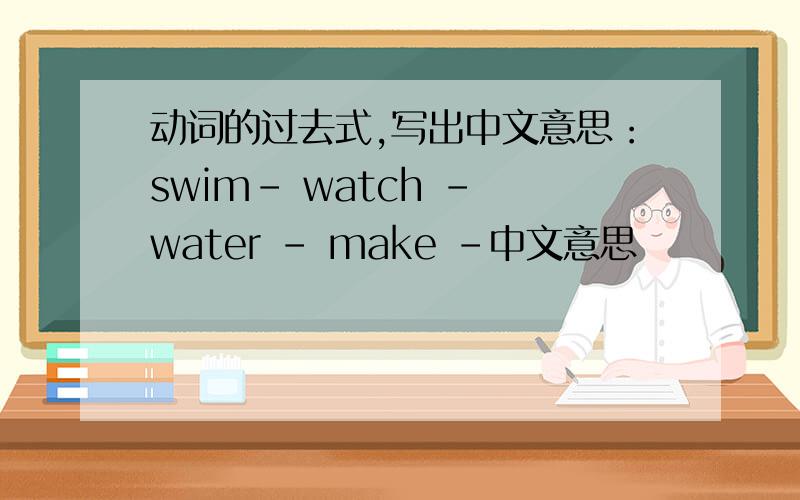 动词的过去式,写出中文意思：swim- watch - water - make -中文意思