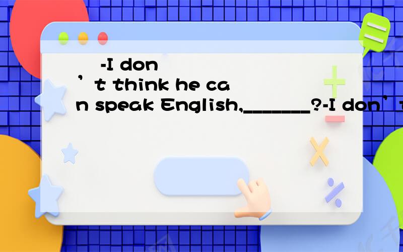 ​ -I don’t think he can speak English,_______?-I don’t think he can speak English,_______?-_______.He is an English teacher and he teaches well.A、Can he; Yes,he can B、Can he; No,he can’tC、Can’t he; Yes,he can D、Can’t he; No,he