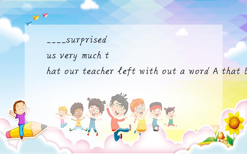 ____surprised us very much that our teacher left with out a word A that B what C it D he为什么C不行?