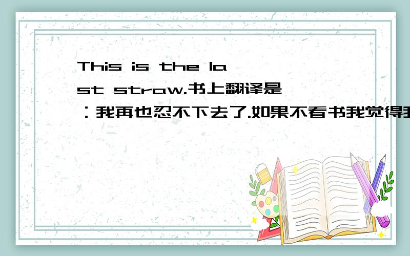 This is the last straw.书上翻译是：我再也忍不下去了.如果不看书我觉得我会翻译成：这是最后的禾秆..我想在知道,书上的翻译具体是怎么出的.