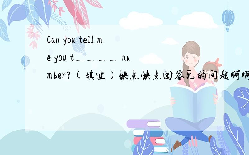 Can you tell me you t____ number?(填空）快点快点回答瓦的问题啊啊啊