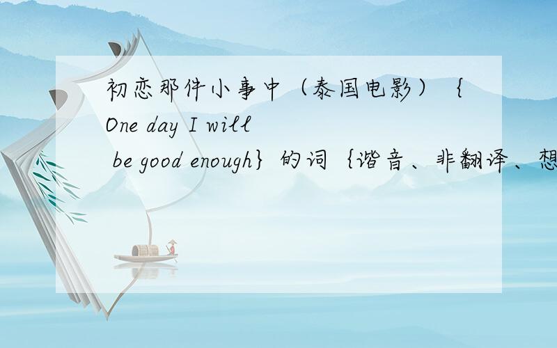 初恋那件小事中（泰国电影）｛One day I will be good enough｝的词｛谐音、非翻译、想学这首歌}