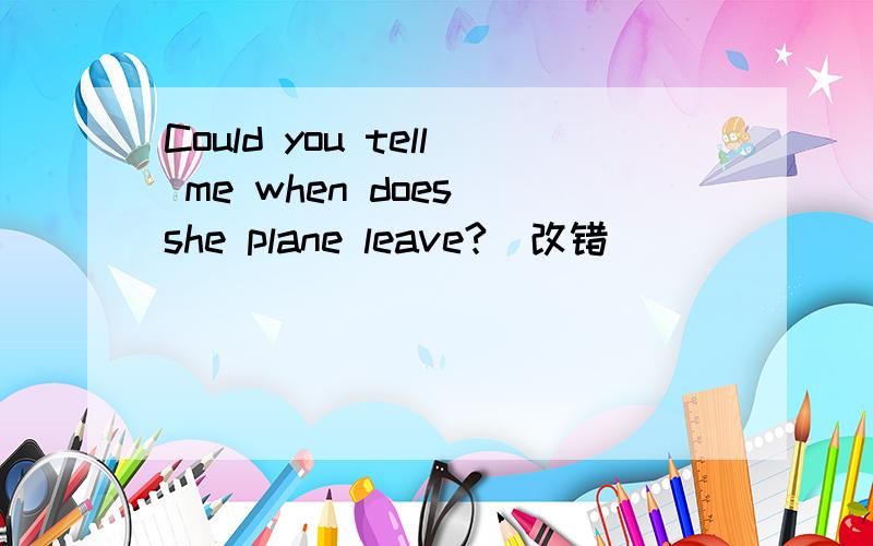 Could you tell me when does she plane leave?(改错）