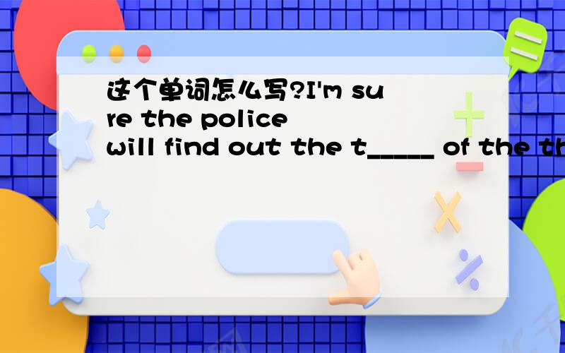 这个单词怎么写?I'm sure the police will find out the t_____ of the theft one day.