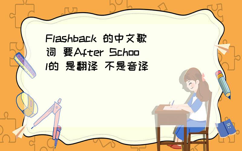 Flashback 的中文歌词 要After School的 是翻译 不是音译