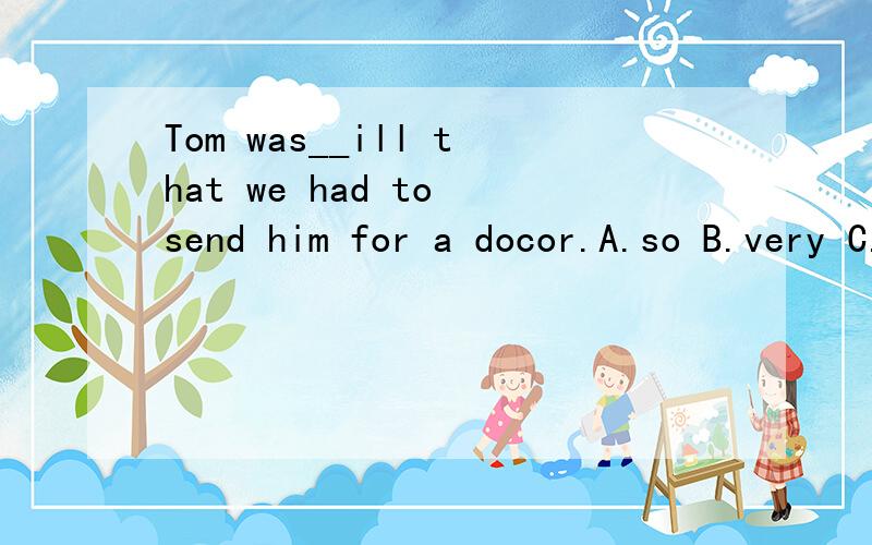 Tom was__ill that we had to send him for a docor.A.so B.very C.and D.too