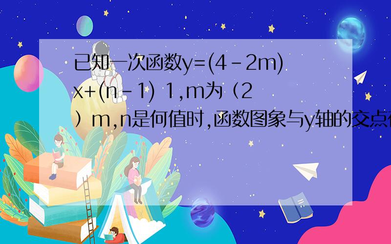 已知一次函数y=(4-2m)x+(n-1) 1,m为（2）m,n是何值时,函数图象与y轴的交点在x轴的下方.3,m,n分别为何值时,函数图象经过原点第一问是m为何值时，y随x的增大而减少