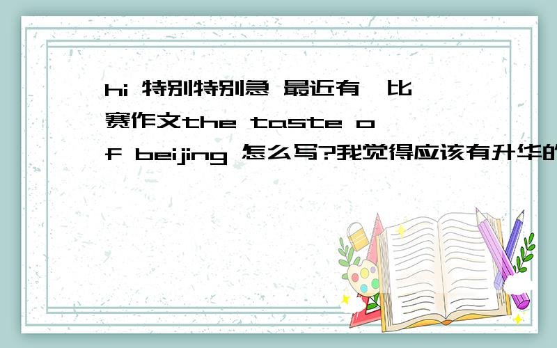 hi 特别特别急 最近有一比赛作文the taste of beijing 怎么写?我觉得应该有升华的地方 不单单写吃 但是在不知道肿么写