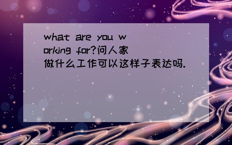 what are you working for?问人家做什么工作可以这样子表达吗.