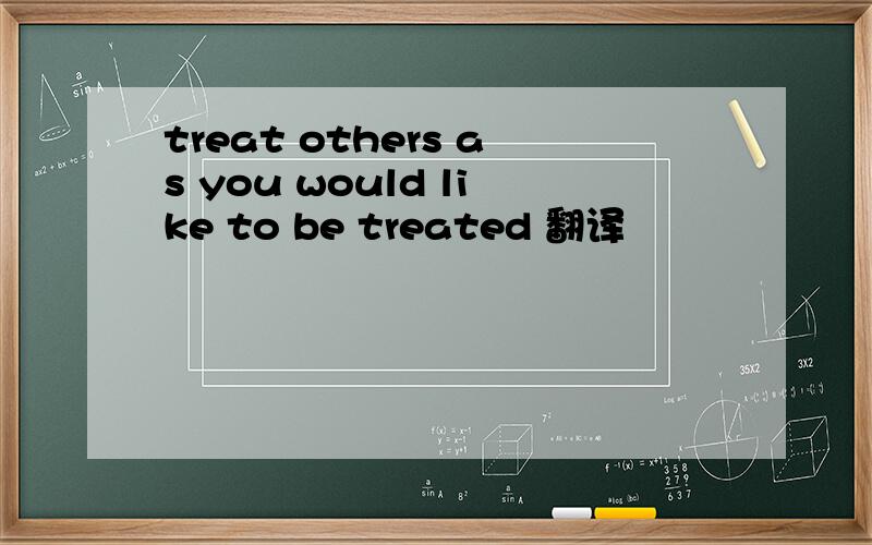 treat others as you would like to be treated 翻译