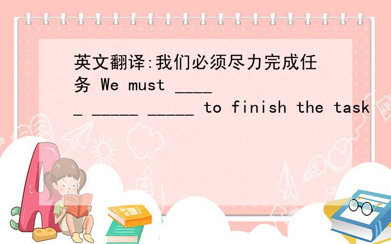 英文翻译:我们必须尽力完成任务 We must _____ _____ _____ to finish the task