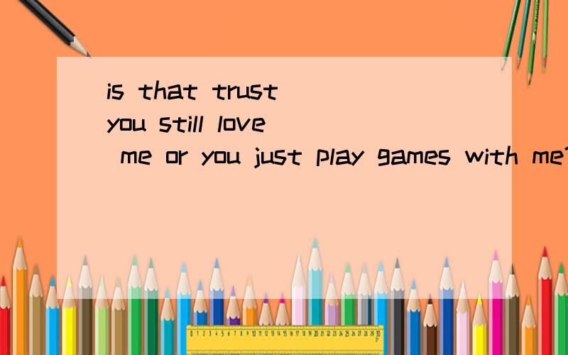 is that trust you still love me or you just play games with me?