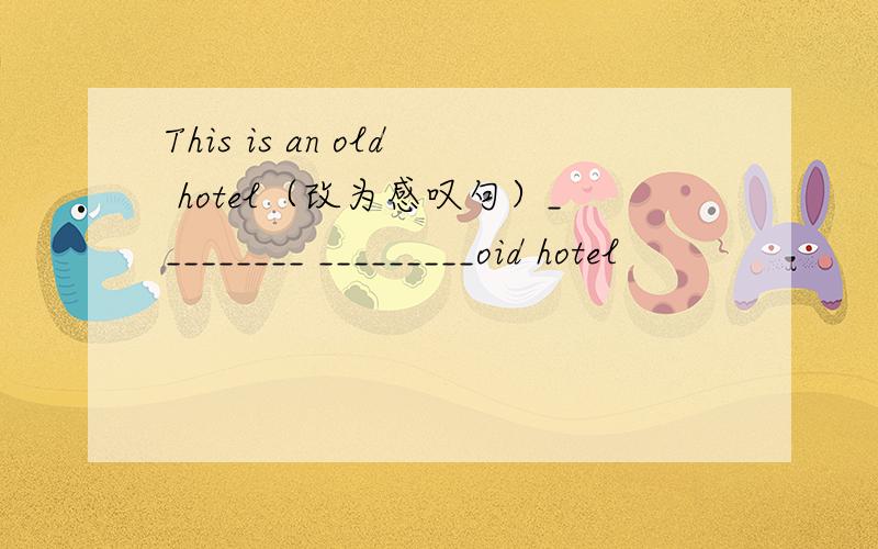 This is an old hotel（改为感叹句）_________ _________oid hotel