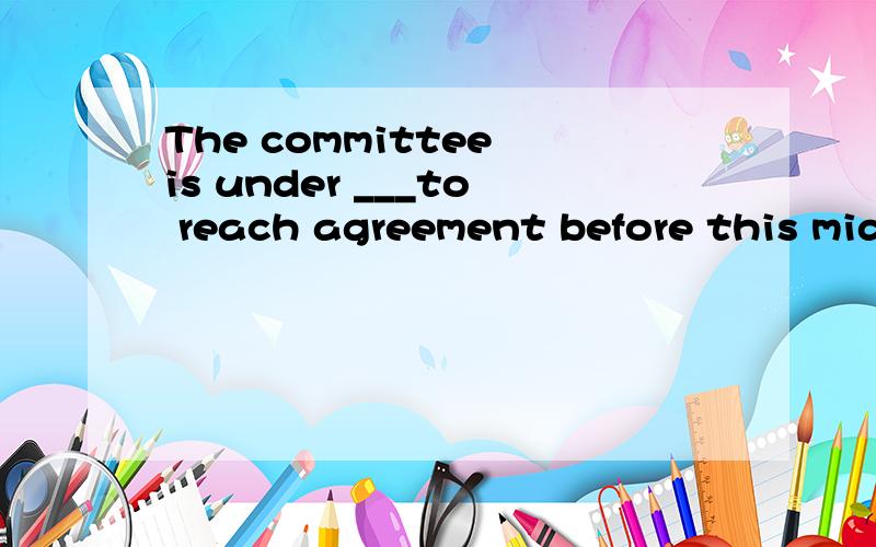 The committee is under ___to reach agreement before this midnight.是用duty?还是pressure?
