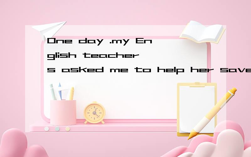 One day .my English teacher s asked me to help her save