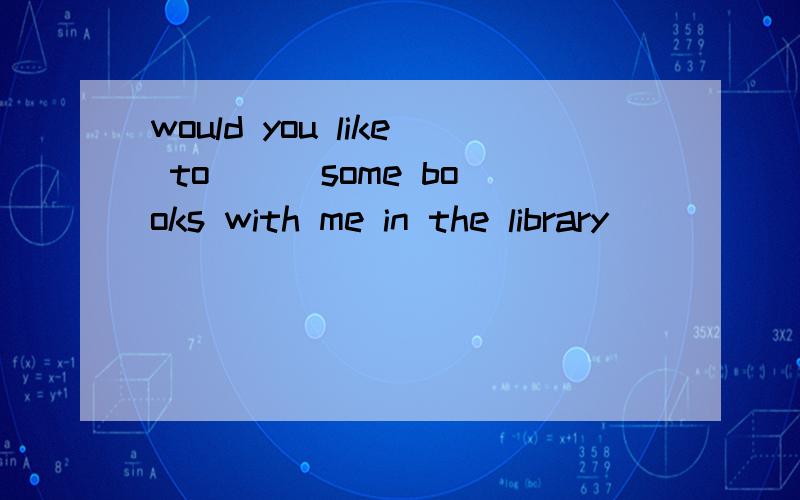would you like to () some books with me in the library