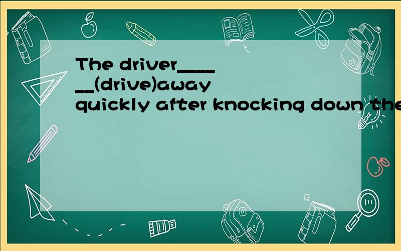 The driver______(drive)away quickly after knocking down the old man.