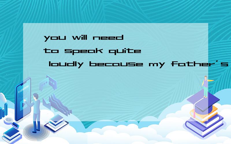 you will need to speak quite loudly because my father’s going什么.
