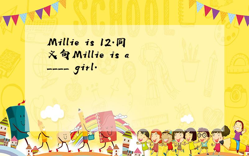 Millie is 12.同义句Millie is a ____ girl.