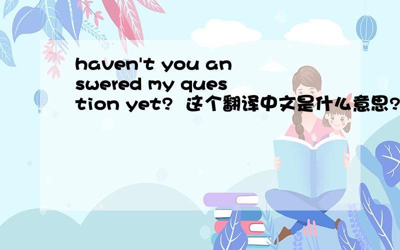 haven't you answered my question yet?  这个翻译中文是什么意思?