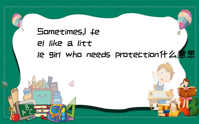 Sometimes,I feel like a little girl who needs protection什么意思