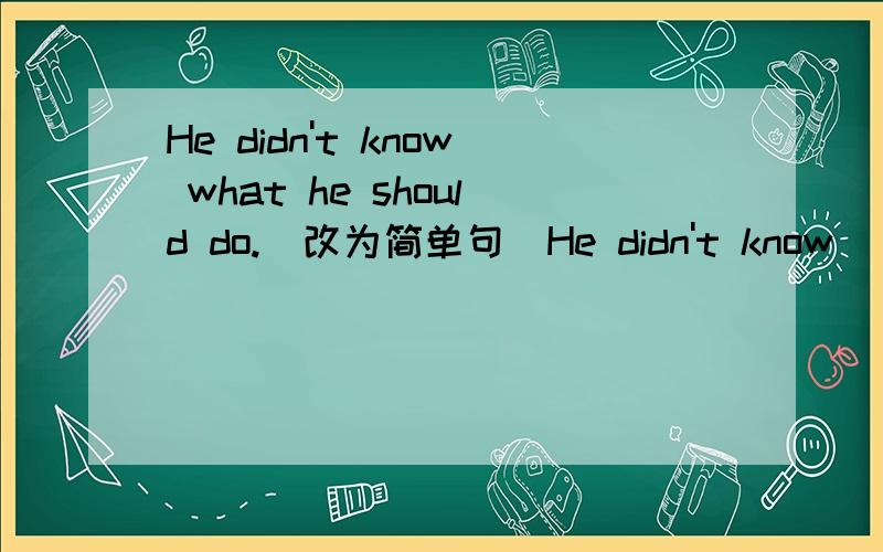 He didn't know what he should do.(改为简单句)He didn't know ___ ___ ___.