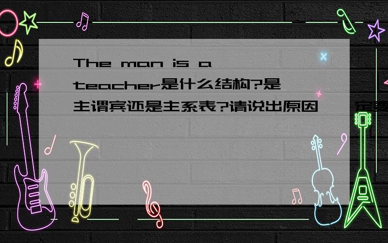 The man is a  teacher是什么结构?是主谓宾还是主系表?请说出原因,一定要说得明白清楚哦!