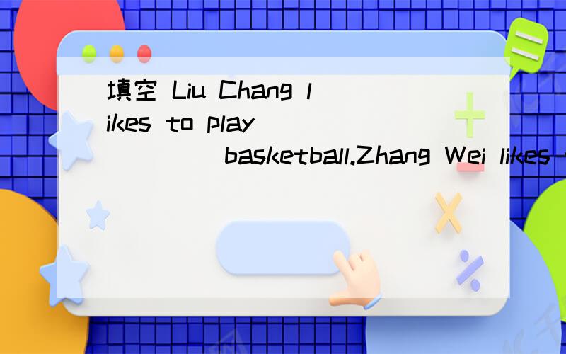填空 Liu Chang likes to play _____ basketball.Zhang Wei likes to play ____ piano.Liu Chang likes to play _____ basketball.Zhang Wei likes to play （the）piano.第二个空填the,第一个空填什么?