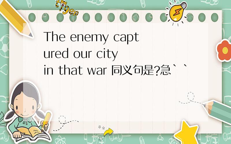 The enemy captured our city in that war 同义句是?急``