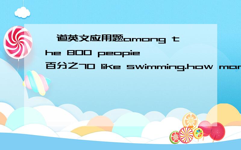 一道英文应用题among the 800 peopie,百分之70 like swimming.how many people like swimming