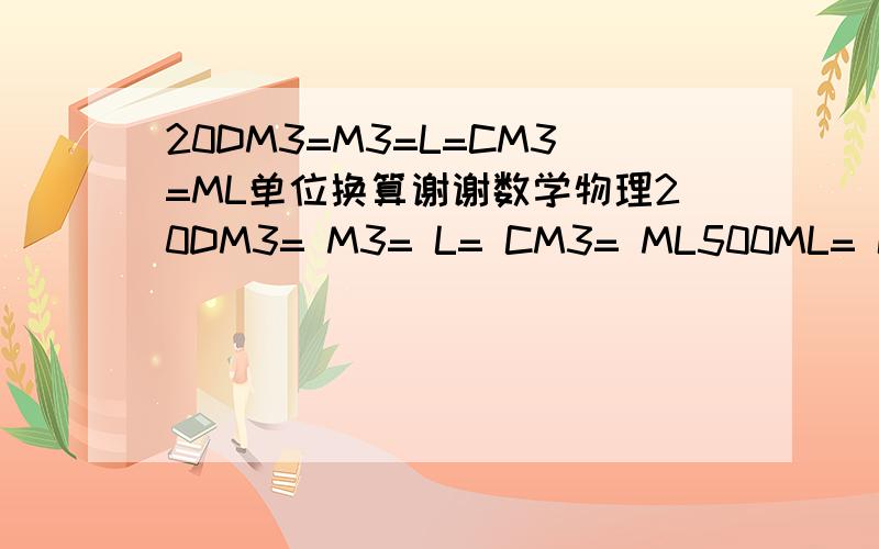 20DM3=M3=L=CM3=ML单位换算谢谢数学物理20DM3= M3= L= CM3= ML500ML= L= M3要用10的几次方和负几次方填,